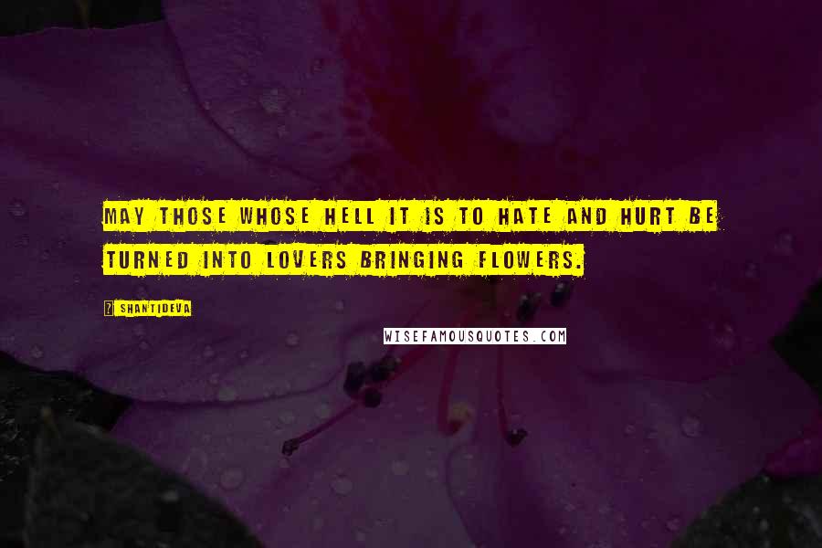 Shantideva Quotes: May those whose hell it is to hate and hurt be turned into lovers bringing flowers.