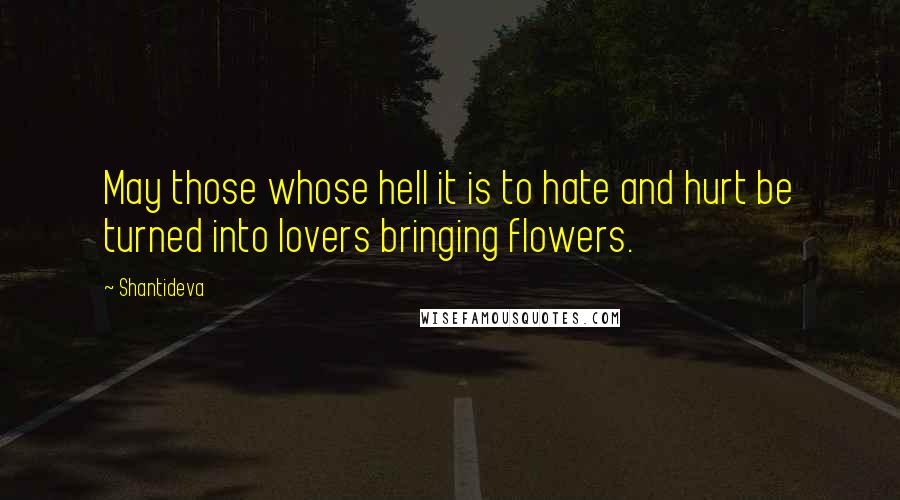 Shantideva Quotes: May those whose hell it is to hate and hurt be turned into lovers bringing flowers.