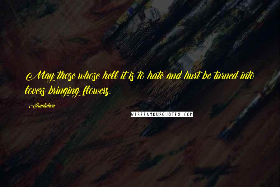 Shantideva Quotes: May those whose hell it is to hate and hurt be turned into lovers bringing flowers.