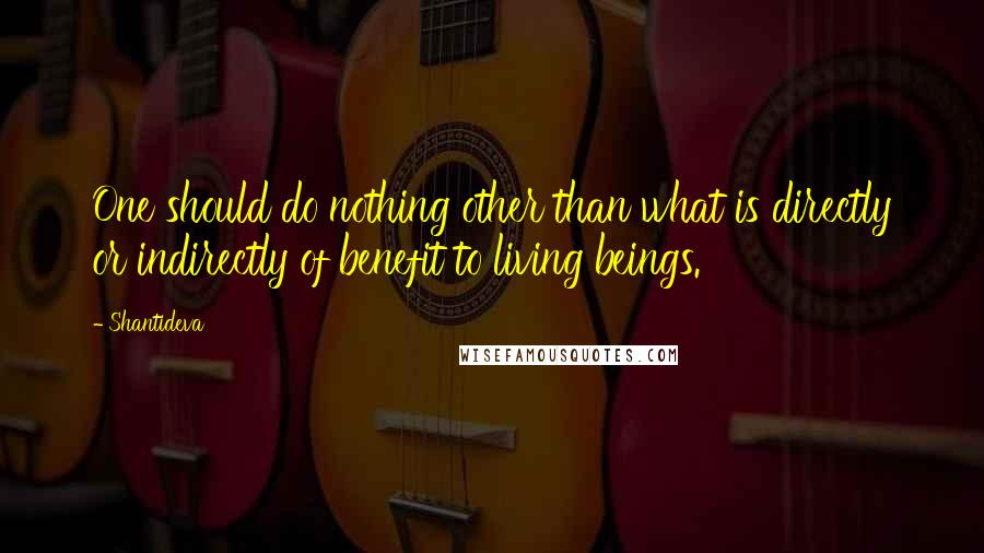 Shantideva Quotes: One should do nothing other than what is directly or indirectly of benefit to living beings.