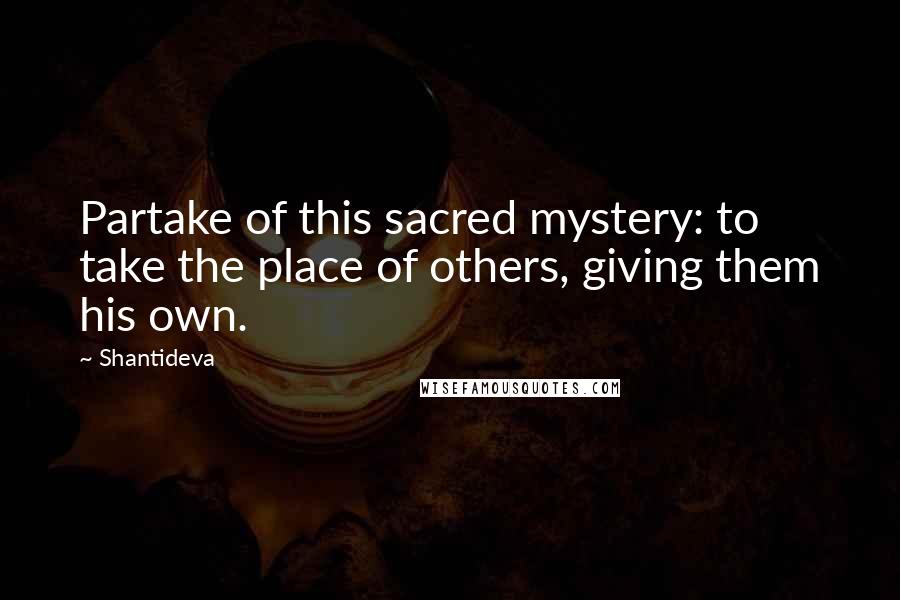 Shantideva Quotes: Partake of this sacred mystery: to take the place of others, giving them his own.