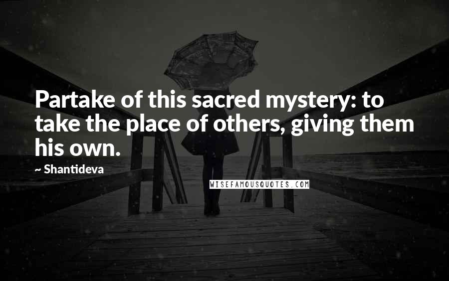 Shantideva Quotes: Partake of this sacred mystery: to take the place of others, giving them his own.