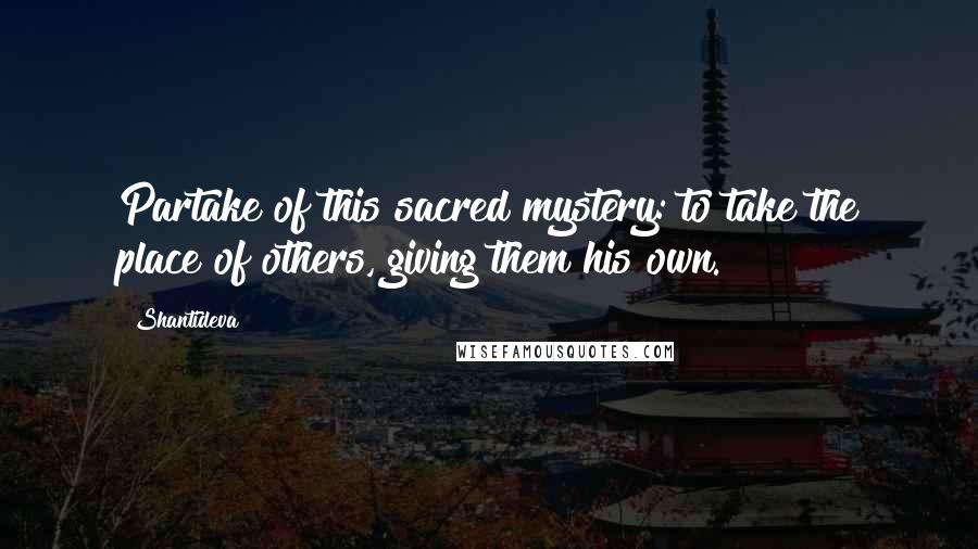 Shantideva Quotes: Partake of this sacred mystery: to take the place of others, giving them his own.