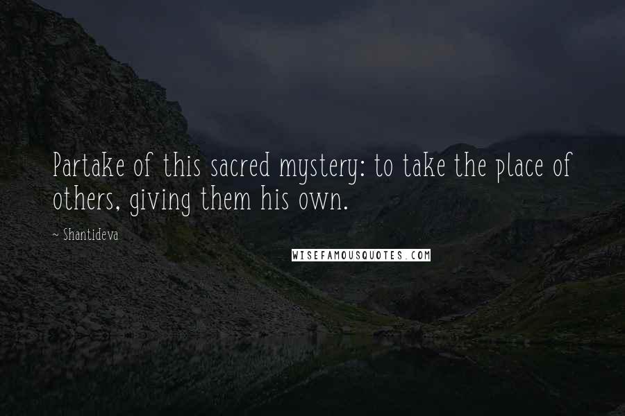 Shantideva Quotes: Partake of this sacred mystery: to take the place of others, giving them his own.