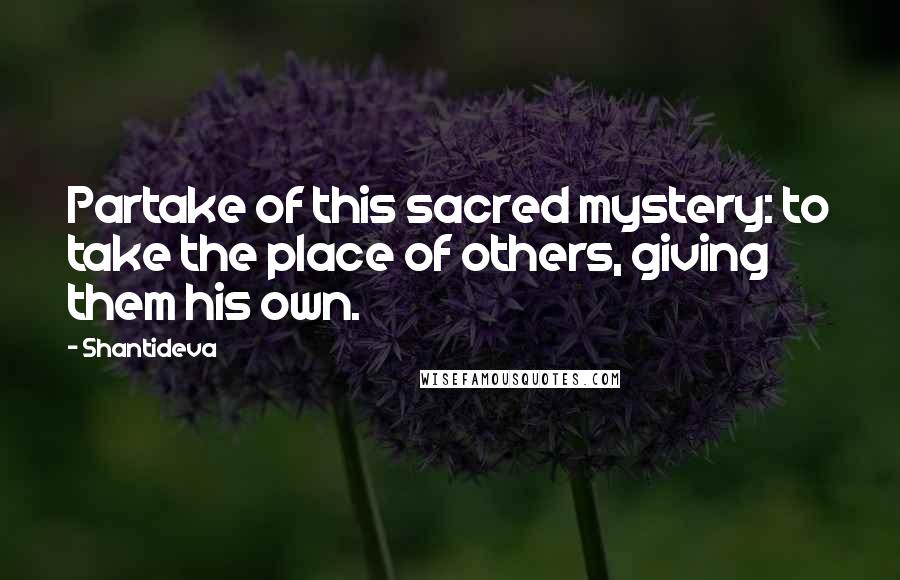 Shantideva Quotes: Partake of this sacred mystery: to take the place of others, giving them his own.