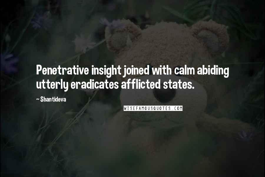 Shantideva Quotes: Penetrative insight joined with calm abiding utterly eradicates afflicted states.