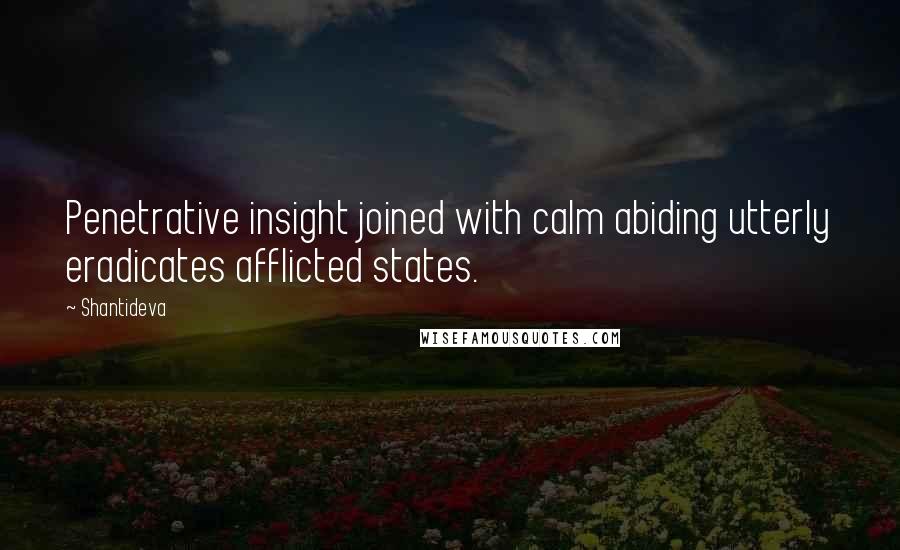 Shantideva Quotes: Penetrative insight joined with calm abiding utterly eradicates afflicted states.