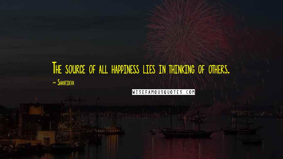 Shantideva Quotes: The source of all happiness lies in thinking of others.