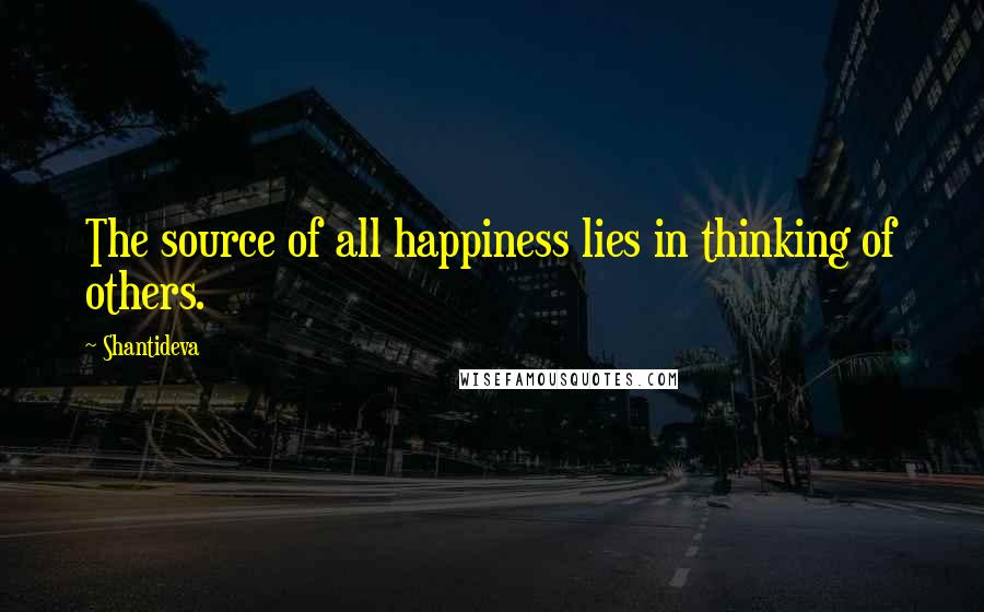 Shantideva Quotes: The source of all happiness lies in thinking of others.