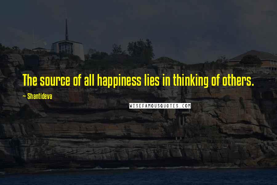 Shantideva Quotes: The source of all happiness lies in thinking of others.