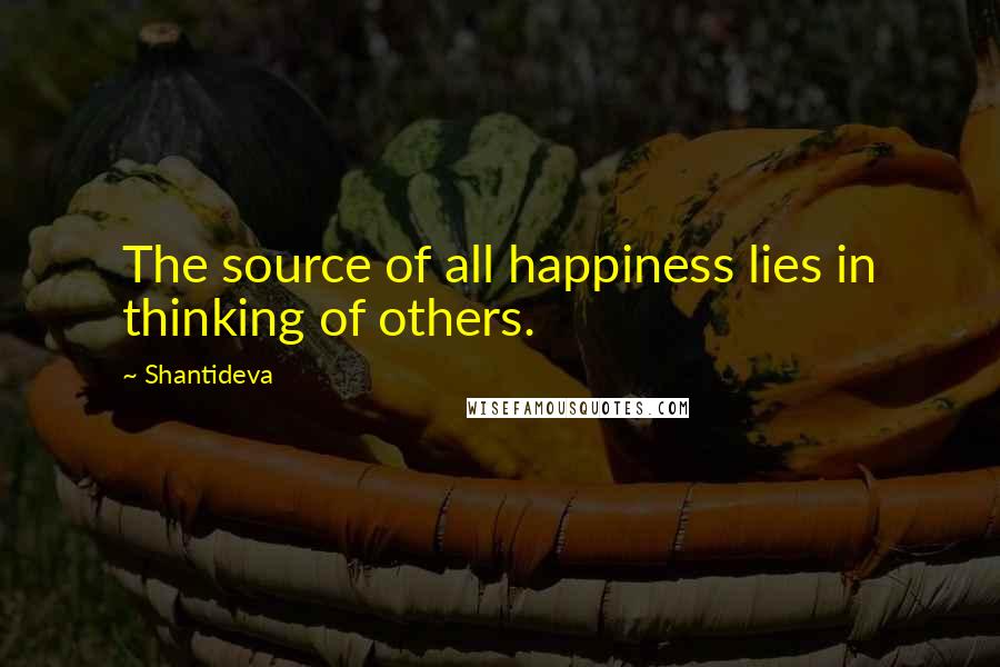 Shantideva Quotes: The source of all happiness lies in thinking of others.