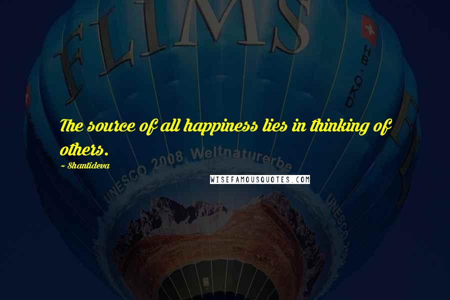 Shantideva Quotes: The source of all happiness lies in thinking of others.