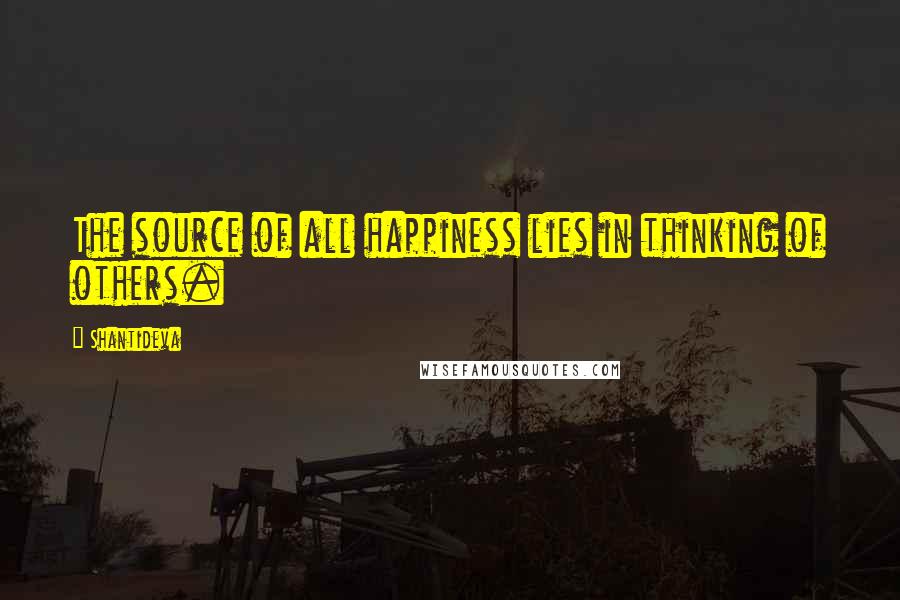 Shantideva Quotes: The source of all happiness lies in thinking of others.