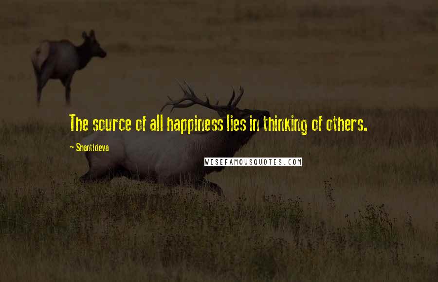 Shantideva Quotes: The source of all happiness lies in thinking of others.