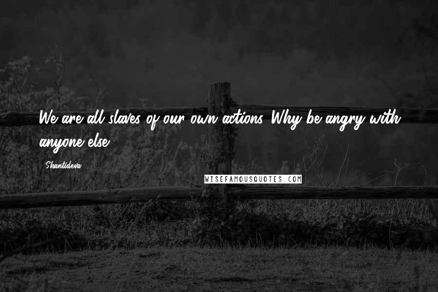 Shantideva Quotes: We are all slaves of our own actions. Why be angry with anyone else?