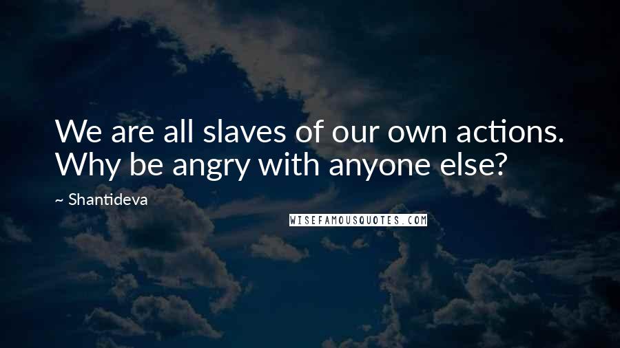 Shantideva Quotes: We are all slaves of our own actions. Why be angry with anyone else?