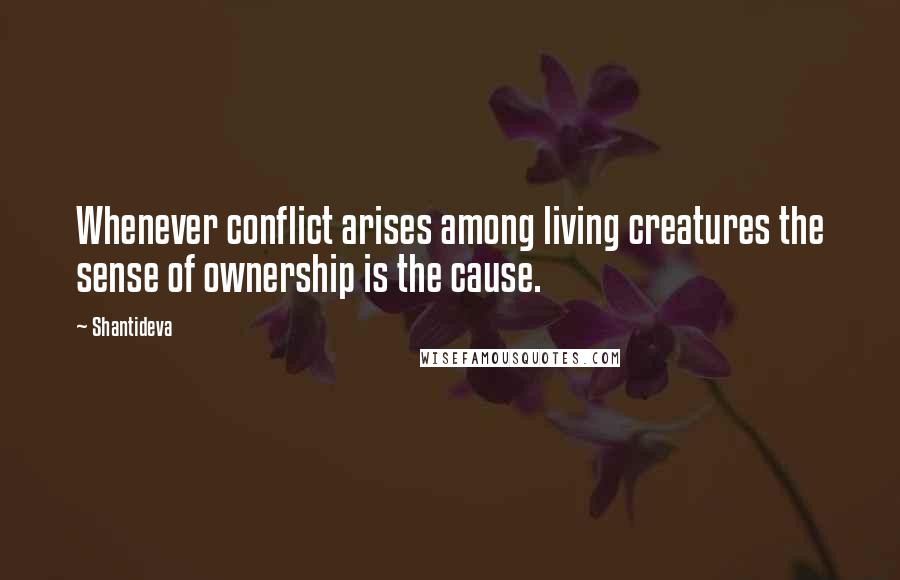 Shantideva Quotes: Whenever conflict arises among living creatures the sense of ownership is the cause.