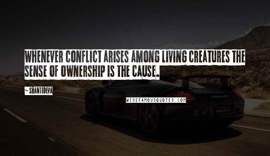 Shantideva Quotes: Whenever conflict arises among living creatures the sense of ownership is the cause.