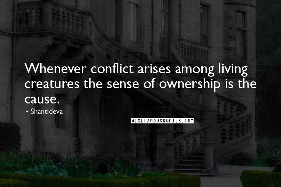 Shantideva Quotes: Whenever conflict arises among living creatures the sense of ownership is the cause.