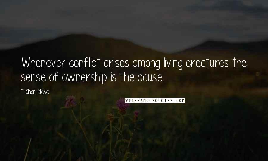 Shantideva Quotes: Whenever conflict arises among living creatures the sense of ownership is the cause.