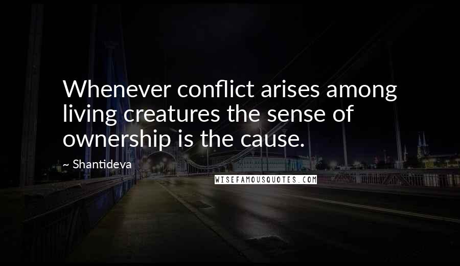 Shantideva Quotes: Whenever conflict arises among living creatures the sense of ownership is the cause.