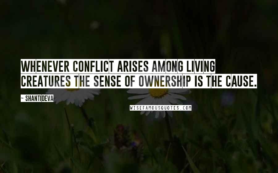 Shantideva Quotes: Whenever conflict arises among living creatures the sense of ownership is the cause.