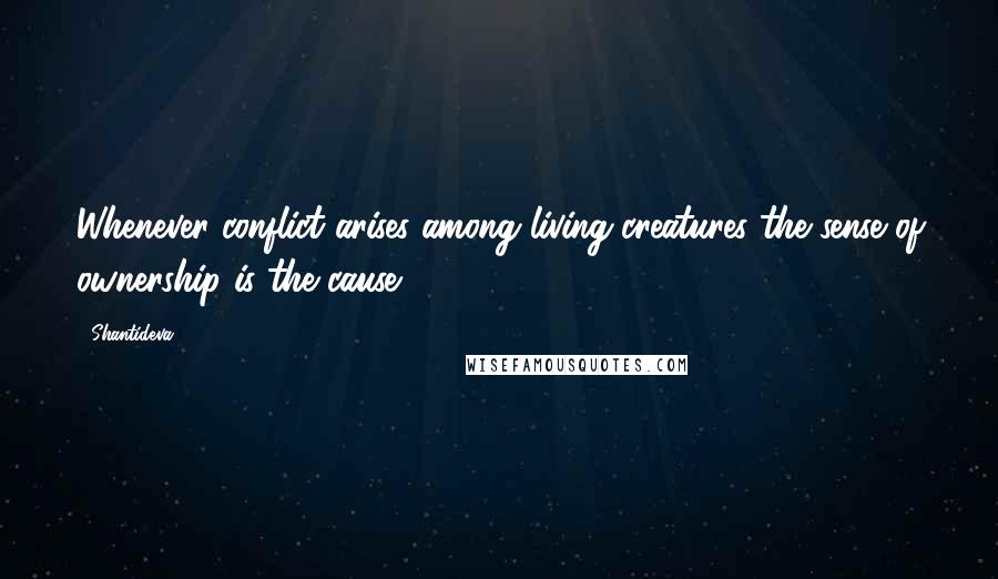 Shantideva Quotes: Whenever conflict arises among living creatures the sense of ownership is the cause.