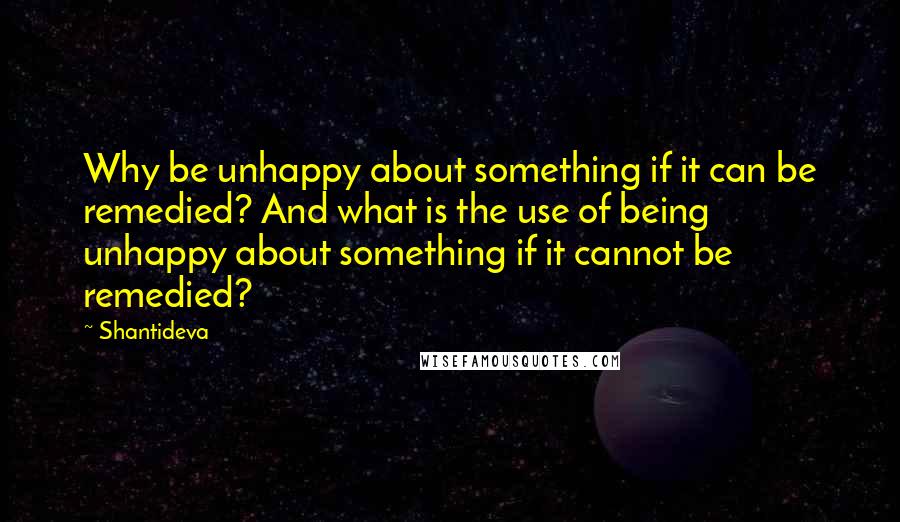 Shantideva Quotes: Why be unhappy about something if it can be remedied? And what is the use of being unhappy about something if it cannot be remedied?
