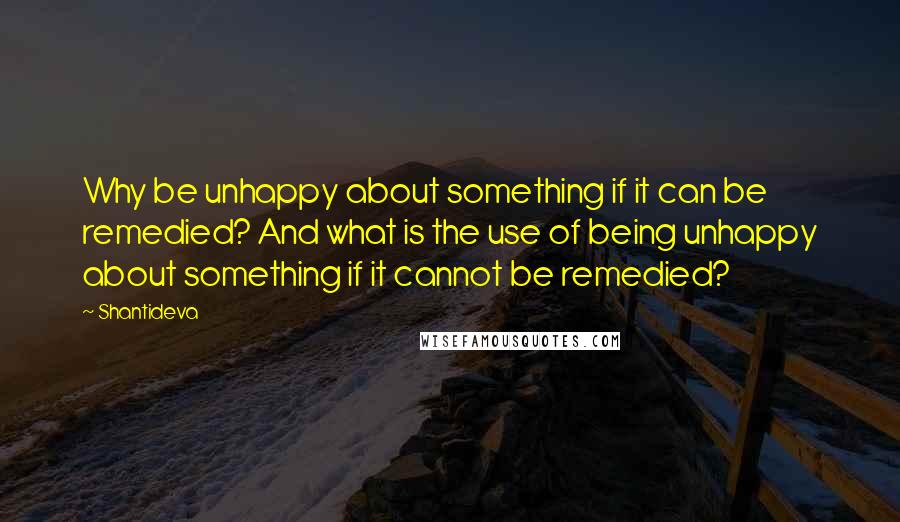 Shantideva Quotes: Why be unhappy about something if it can be remedied? And what is the use of being unhappy about something if it cannot be remedied?