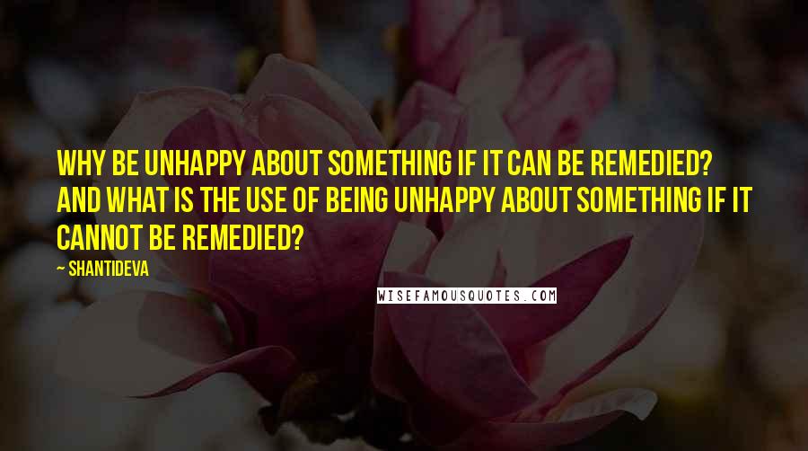 Shantideva Quotes: Why be unhappy about something if it can be remedied? And what is the use of being unhappy about something if it cannot be remedied?