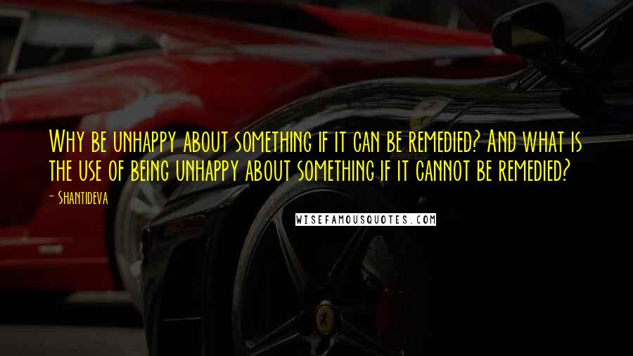 Shantideva Quotes: Why be unhappy about something if it can be remedied? And what is the use of being unhappy about something if it cannot be remedied?