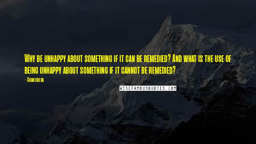 Shantideva Quotes: Why be unhappy about something if it can be remedied? And what is the use of being unhappy about something if it cannot be remedied?