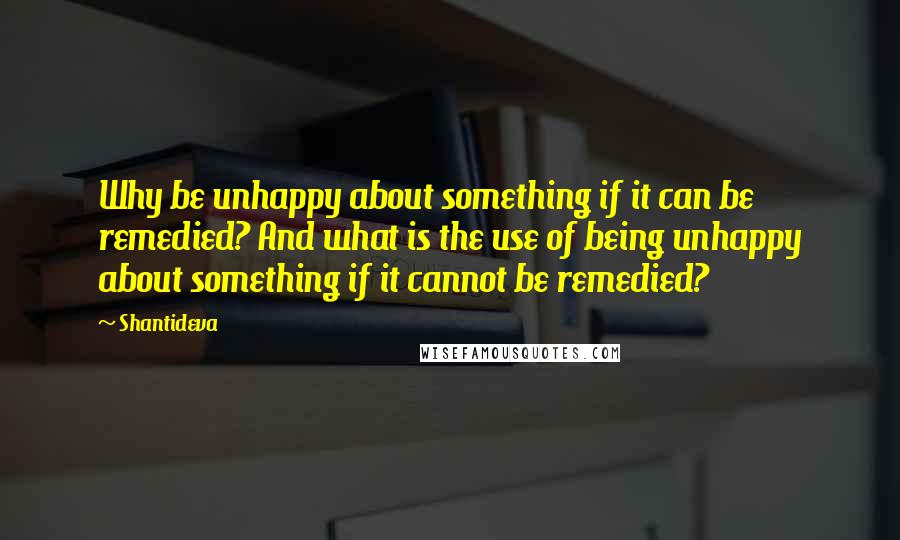 Shantideva Quotes: Why be unhappy about something if it can be remedied? And what is the use of being unhappy about something if it cannot be remedied?