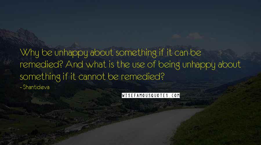 Shantideva Quotes: Why be unhappy about something if it can be remedied? And what is the use of being unhappy about something if it cannot be remedied?