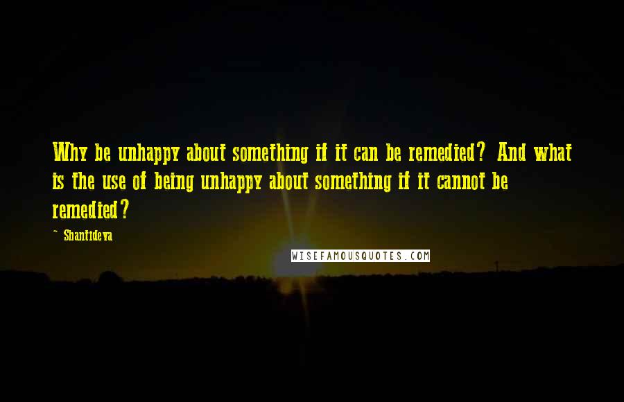 Shantideva Quotes: Why be unhappy about something if it can be remedied? And what is the use of being unhappy about something if it cannot be remedied?