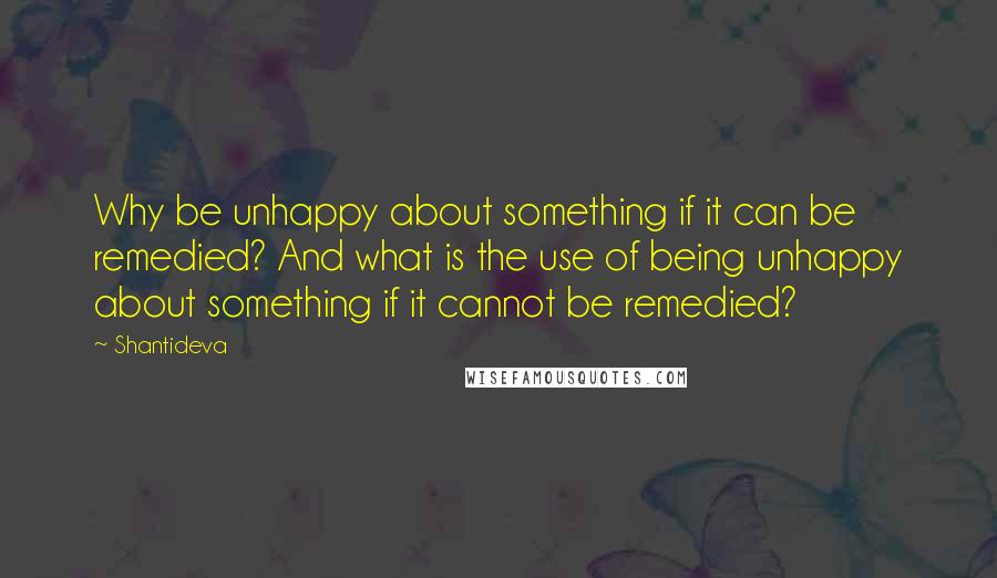 Shantideva Quotes: Why be unhappy about something if it can be remedied? And what is the use of being unhappy about something if it cannot be remedied?