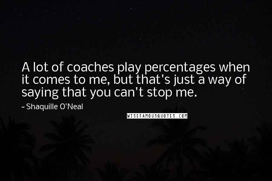 Shaquille O'Neal Quotes: A lot of coaches play percentages when it comes to me, but that's just a way of saying that you can't stop me.