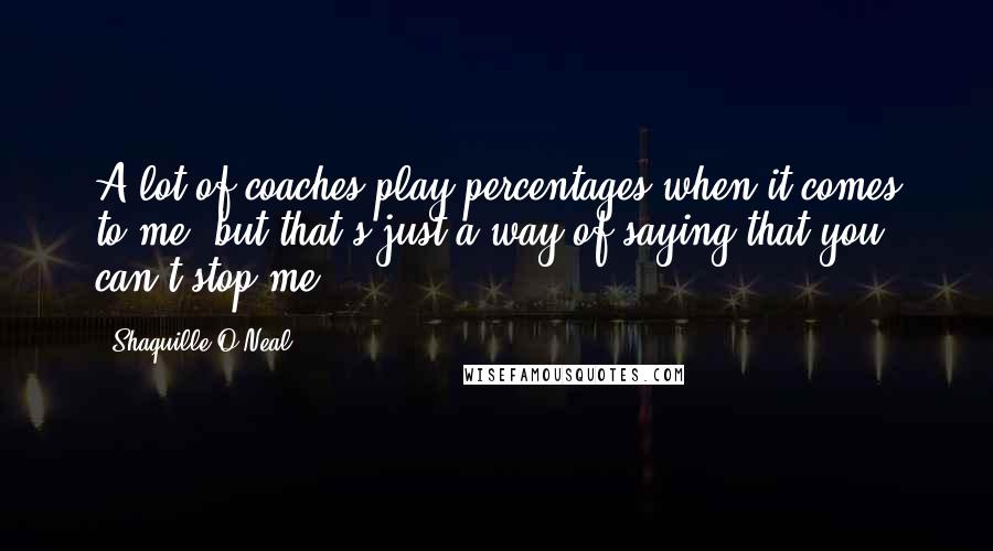 Shaquille O'Neal Quotes: A lot of coaches play percentages when it comes to me, but that's just a way of saying that you can't stop me.