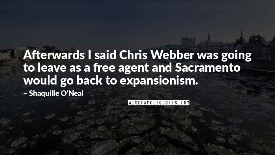 Shaquille O'Neal Quotes: Afterwards I said Chris Webber was going to leave as a free agent and Sacramento would go back to expansionism.