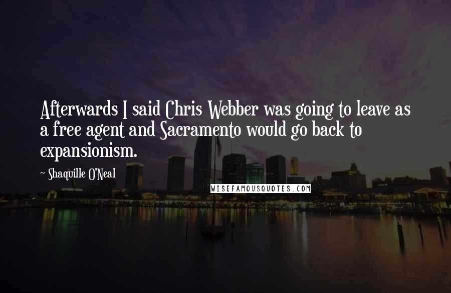Shaquille O'Neal Quotes: Afterwards I said Chris Webber was going to leave as a free agent and Sacramento would go back to expansionism.