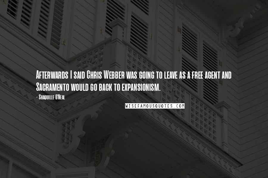 Shaquille O'Neal Quotes: Afterwards I said Chris Webber was going to leave as a free agent and Sacramento would go back to expansionism.
