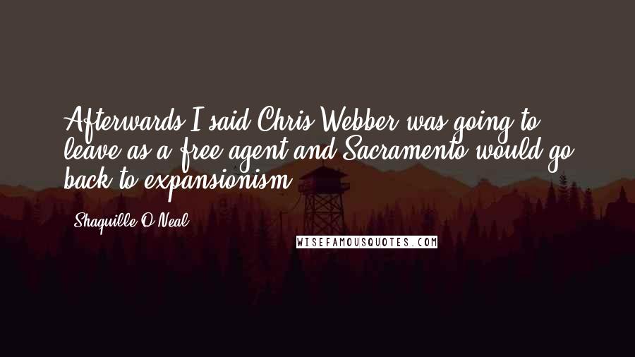 Shaquille O'Neal Quotes: Afterwards I said Chris Webber was going to leave as a free agent and Sacramento would go back to expansionism.