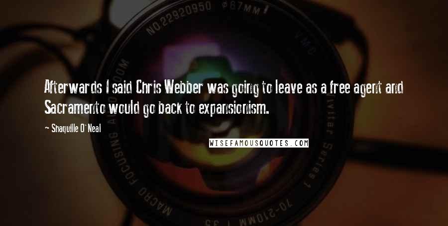 Shaquille O'Neal Quotes: Afterwards I said Chris Webber was going to leave as a free agent and Sacramento would go back to expansionism.