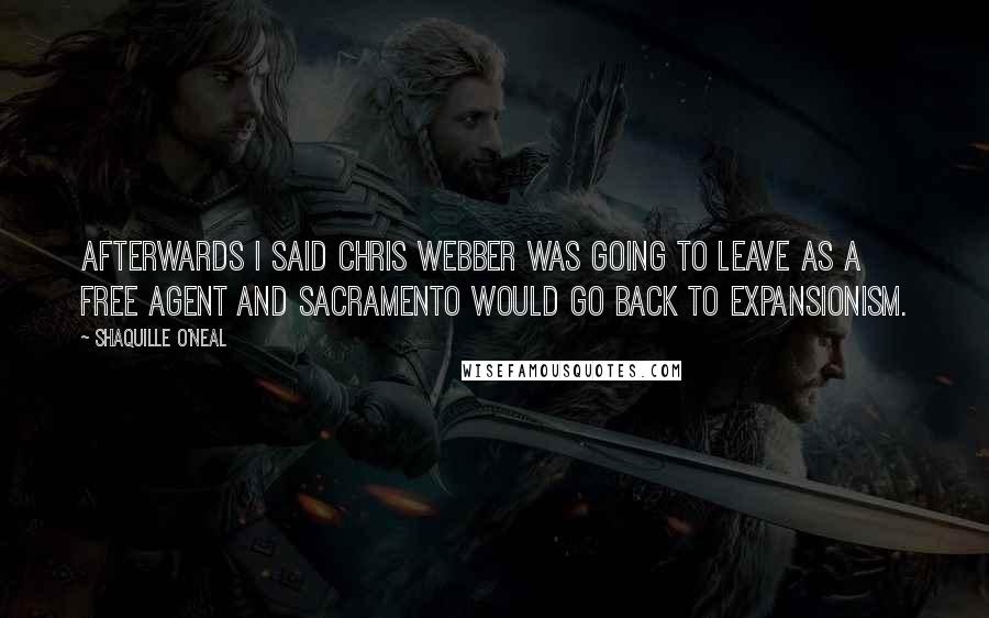 Shaquille O'Neal Quotes: Afterwards I said Chris Webber was going to leave as a free agent and Sacramento would go back to expansionism.