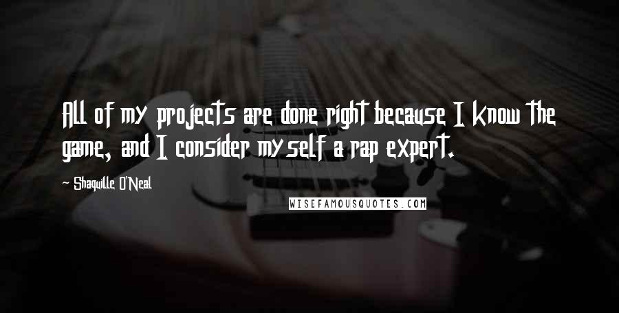 Shaquille O'Neal Quotes: All of my projects are done right because I know the game, and I consider myself a rap expert.