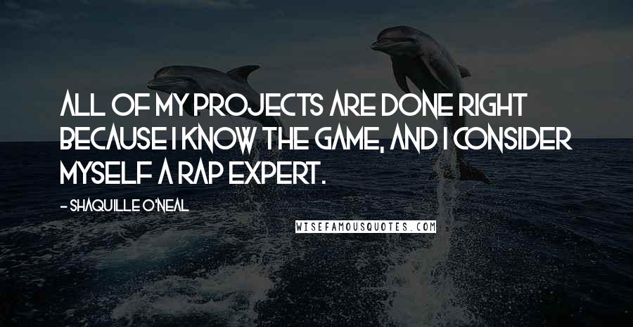 Shaquille O'Neal Quotes: All of my projects are done right because I know the game, and I consider myself a rap expert.