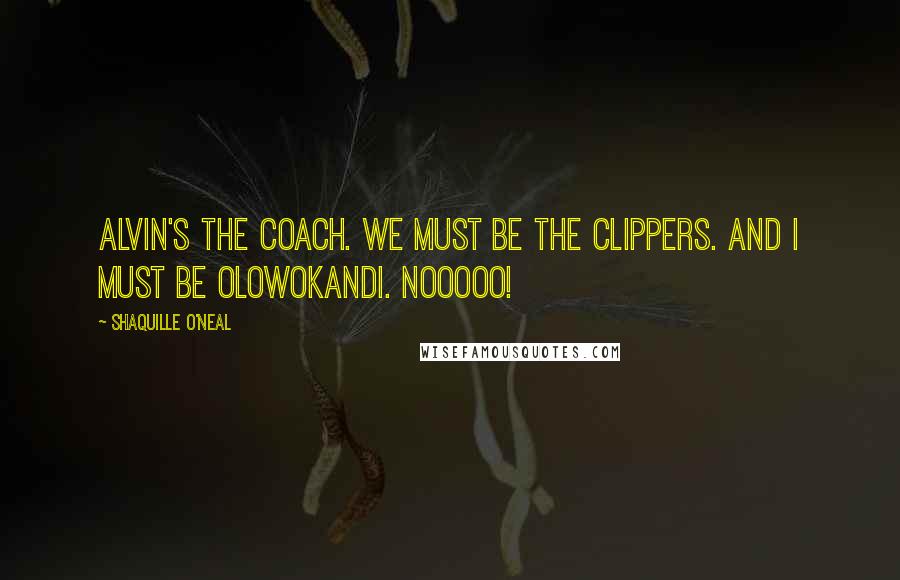 Shaquille O'Neal Quotes: Alvin's the coach. We must be the Clippers. And I must be Olowokandi. Nooooo!