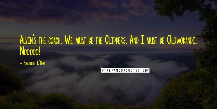 Shaquille O'Neal Quotes: Alvin's the coach. We must be the Clippers. And I must be Olowokandi. Nooooo!