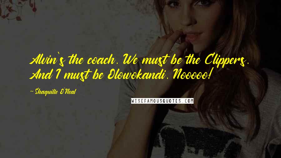 Shaquille O'Neal Quotes: Alvin's the coach. We must be the Clippers. And I must be Olowokandi. Nooooo!