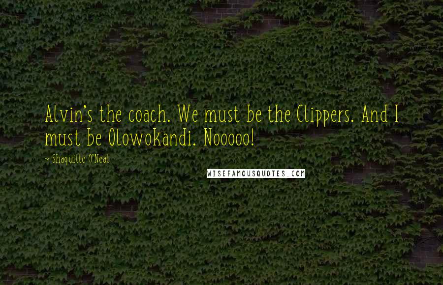 Shaquille O'Neal Quotes: Alvin's the coach. We must be the Clippers. And I must be Olowokandi. Nooooo!